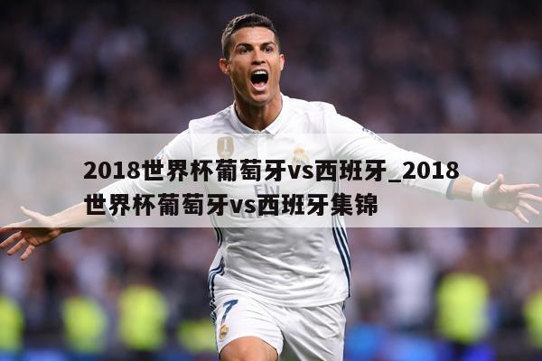 2018世界杯葡萄牙vs西班牙_2018世界杯葡萄牙vs西班牙集锦