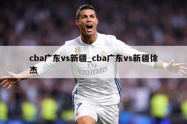 cba广东vs新疆_cba广东vs新疆徐杰