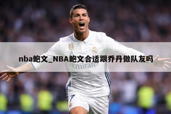 nba鲍文_NBA鲍文合适跟乔丹做队友吗