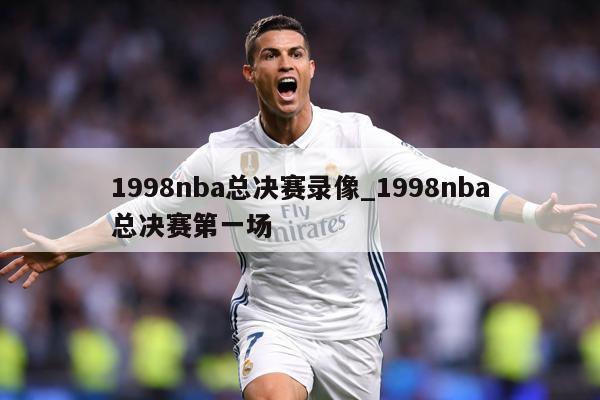1998nba总决赛录像_1998nba总决赛第一场
