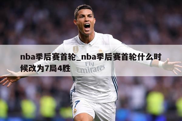 nba季后赛首轮_nba季后赛首轮什么时候改为7局4胜
