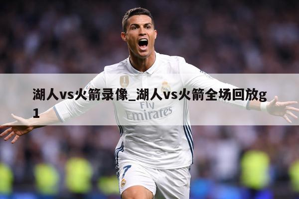 湖人vs火箭录像_湖人vs火箭全场回放g1