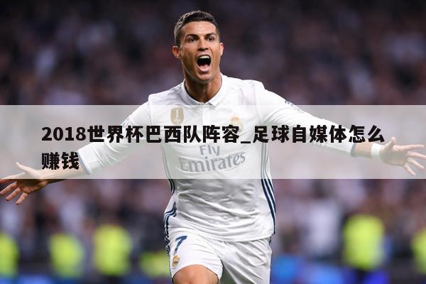 2018世界杯巴西队阵容_足球自媒体怎么赚钱