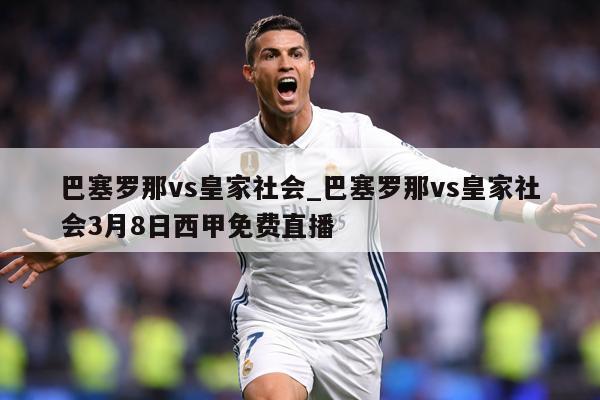 巴塞罗那vs皇家社会_巴塞罗那vs皇家社会3月8日西甲免费直播