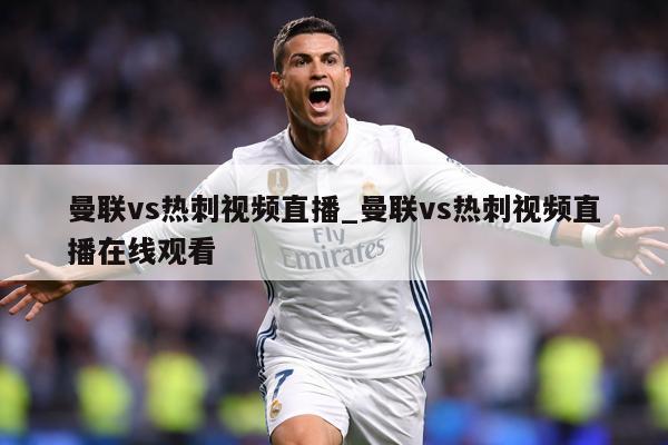 曼联vs热刺视频直播_曼联vs热刺视频直播在线观看