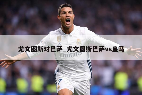 尤文图斯对巴萨_尤文图斯巴萨vs皇马