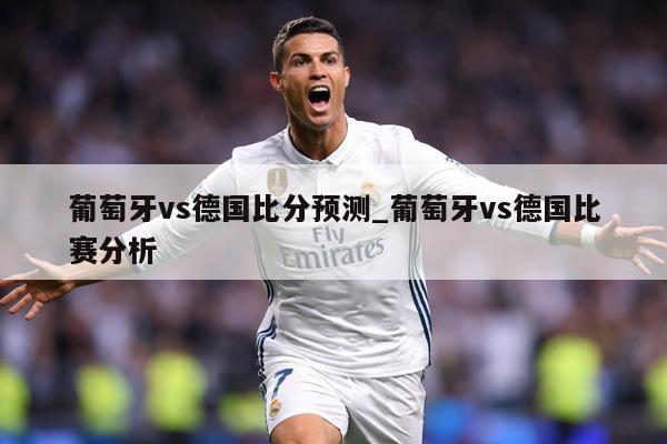 葡萄牙vs德国比分预测_葡萄牙vs德国比赛分析