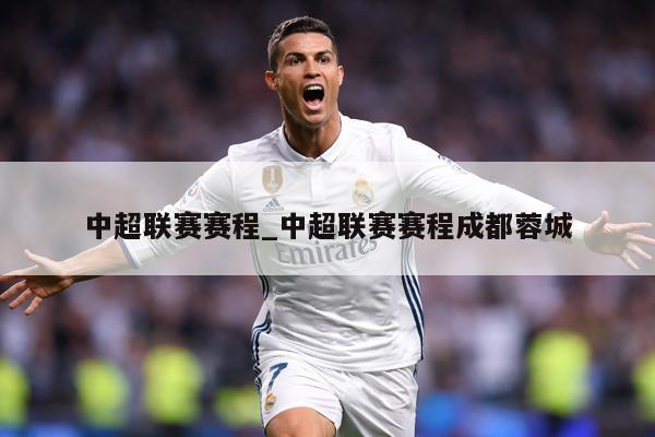 中超联赛赛程_中超联赛赛程成都蓉城