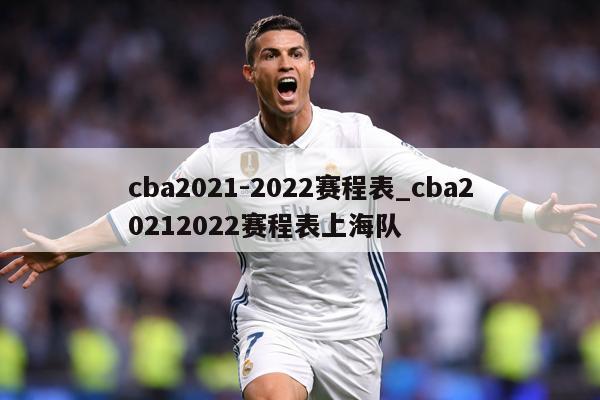 cba2021-2022赛程表_cba20212022赛程表上海队