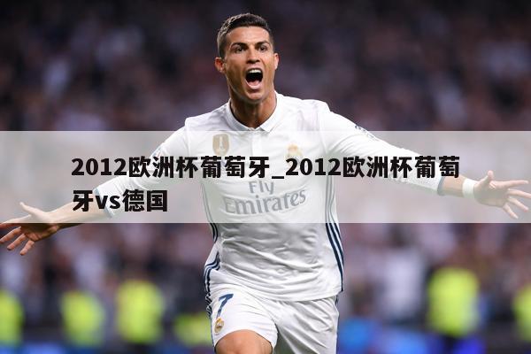 2012欧洲杯葡萄牙_2012欧洲杯葡萄牙vs德国