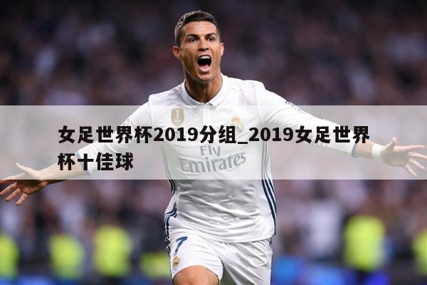 女足世界杯2019分组_2019女足世界杯十佳球