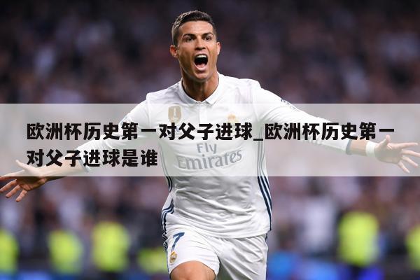 欧洲杯历史第一对父子进球_欧洲杯历史第一对父子进球是谁