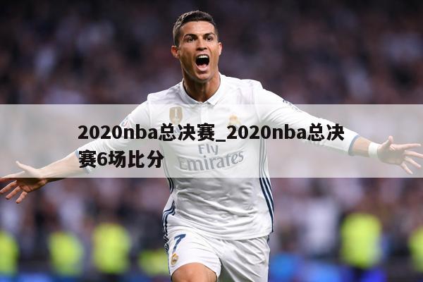 2020nba总决赛_2020nba总决赛6场比分